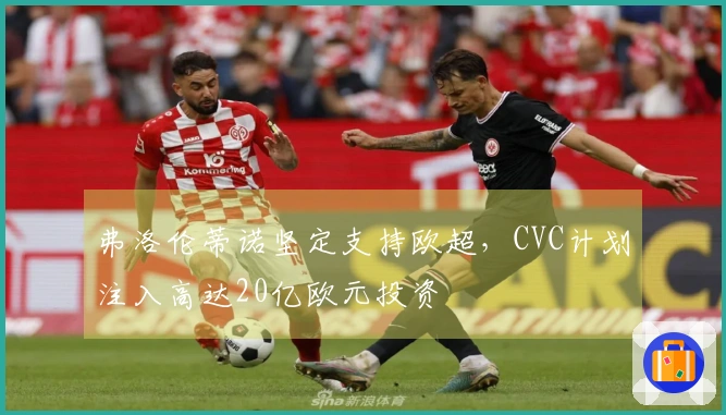 弗洛伦蒂诺坚定支持欧超，CVC计划注入高达20亿欧元投资