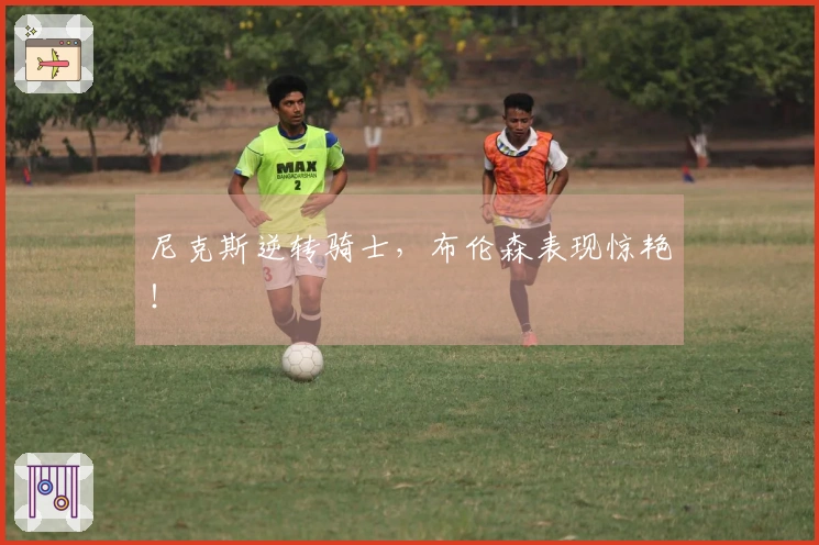 尼克斯逆转骑士，布伦森表现惊艳！